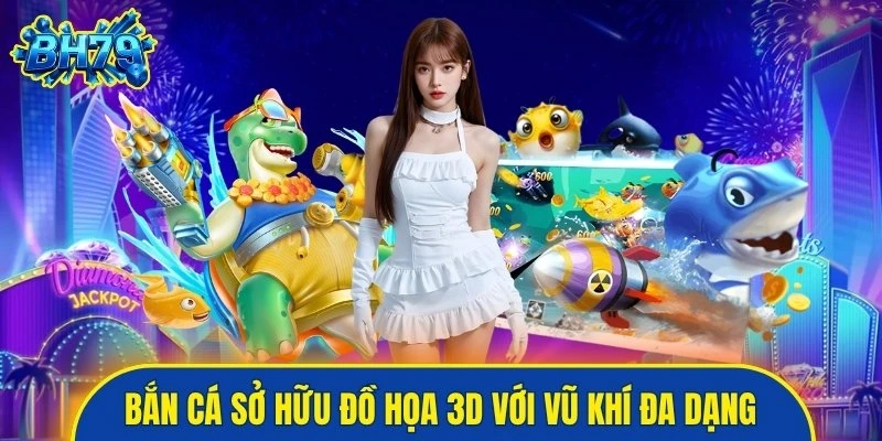 Bắn cá sở hữu đồ họa 3D với vũ khí đa dạng